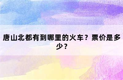 唐山北都有到哪里的火车？票价是多少？