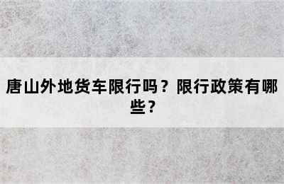唐山外地货车限行吗？限行政策有哪些？