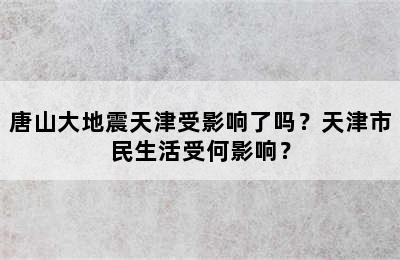 唐山大地震天津受影响了吗？天津市民生活受何影响？