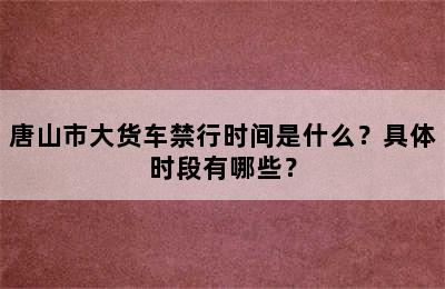 唐山市大货车禁行时间是什么？具体时段有哪些？