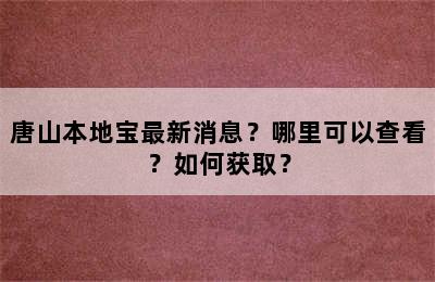 唐山本地宝最新消息？哪里可以查看？如何获取？