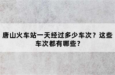 唐山火车站一天经过多少车次？这些车次都有哪些？