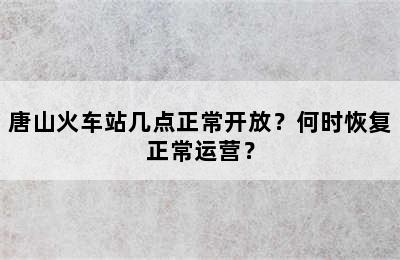 唐山火车站几点正常开放？何时恢复正常运营？