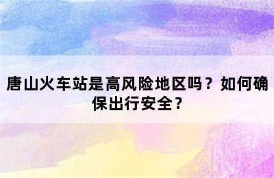 唐山火车站是高风险地区吗？如何确保出行安全？