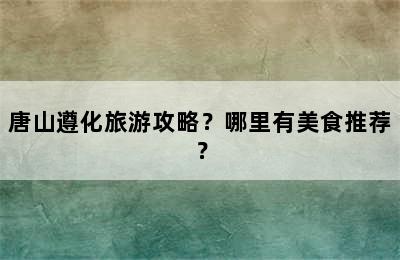 唐山遵化旅游攻略？哪里有美食推荐？