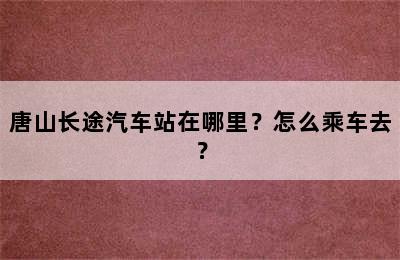 唐山长途汽车站在哪里？怎么乘车去？