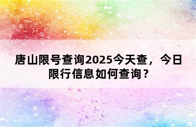 唐山限号查询2025今天查，今日限行信息如何查询？