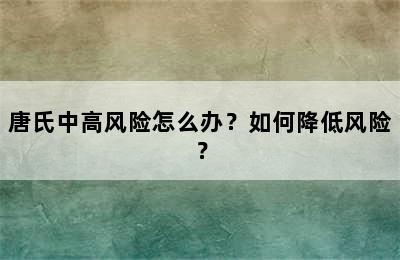 唐氏中高风险怎么办？如何降低风险？