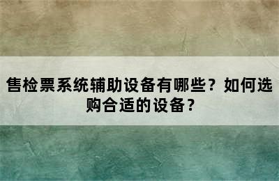 售检票系统辅助设备有哪些？如何选购合适的设备？