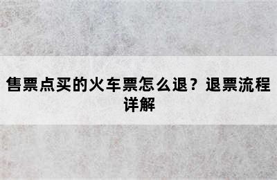 售票点买的火车票怎么退？退票流程详解