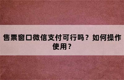 售票窗口微信支付可行吗？如何操作使用？