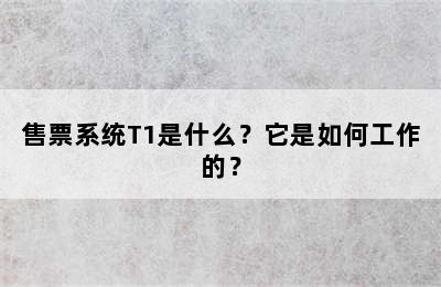 售票系统T1是什么？它是如何工作的？