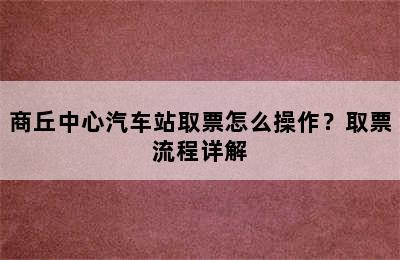 商丘中心汽车站取票怎么操作？取票流程详解