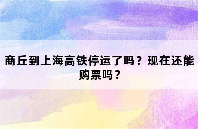 商丘到上海高铁停运了吗？现在还能购票吗？