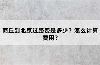 商丘到北京过路费是多少？怎么计算费用？