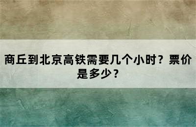 商丘到北京高铁需要几个小时？票价是多少？