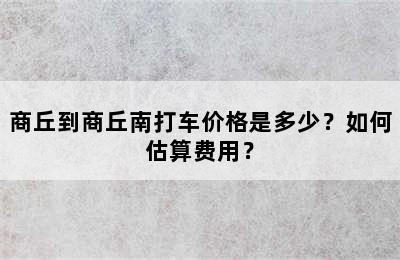 商丘到商丘南打车价格是多少？如何估算费用？