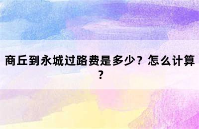 商丘到永城过路费是多少？怎么计算？