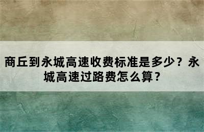 商丘到永城高速收费标准是多少？永城高速过路费怎么算？