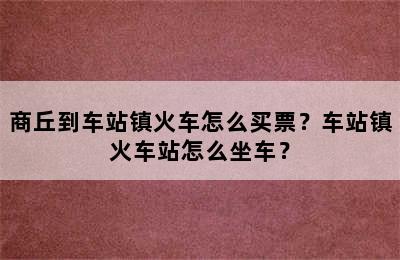 商丘到车站镇火车怎么买票？车站镇火车站怎么坐车？