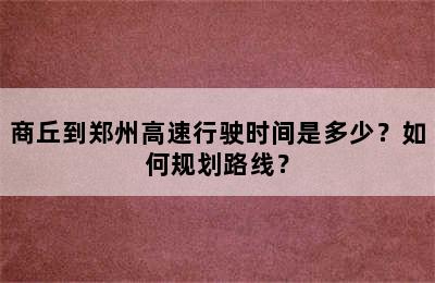 商丘到郑州高速行驶时间是多少？如何规划路线？