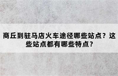 商丘到驻马店火车途径哪些站点？这些站点都有哪些特点？