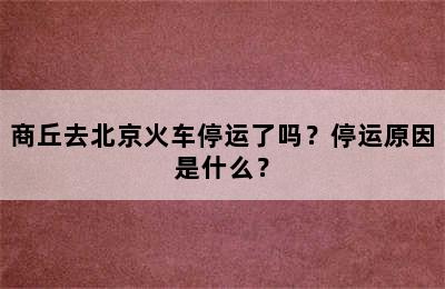 商丘去北京火车停运了吗？停运原因是什么？