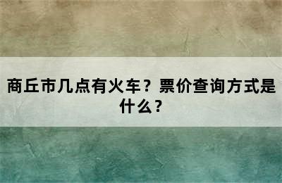 商丘市几点有火车？票价查询方式是什么？