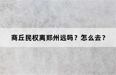 商丘民权离郑州远吗？怎么去？