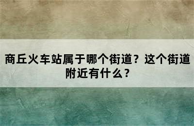 商丘火车站属于哪个街道？这个街道附近有什么？