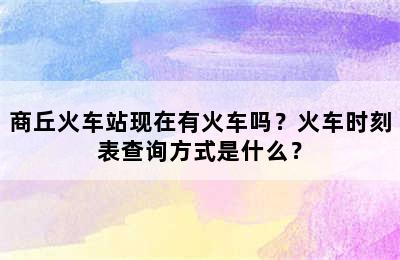 商丘火车站现在有火车吗？火车时刻表查询方式是什么？