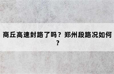 商丘高速封路了吗？郑州段路况如何？