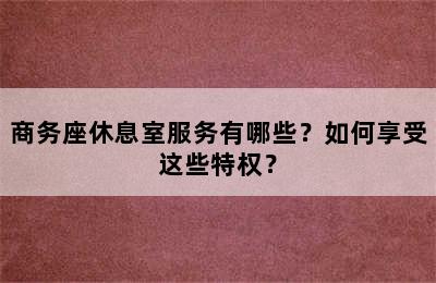 商务座休息室服务有哪些？如何享受这些特权？
