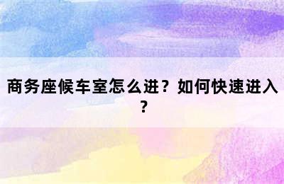 商务座候车室怎么进？如何快速进入？