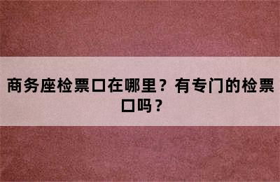 商务座检票口在哪里？有专门的检票口吗？