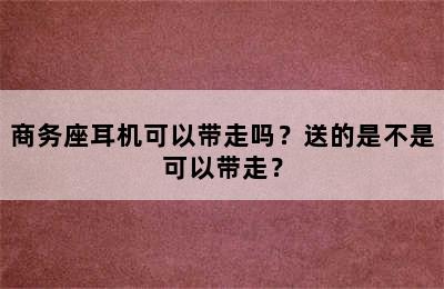 商务座耳机可以带走吗？送的是不是可以带走？