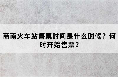 商南火车站售票时间是什么时候？何时开始售票？