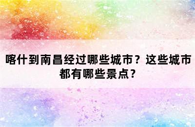 喀什到南昌经过哪些城市？这些城市都有哪些景点？