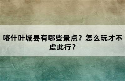 喀什叶城县有哪些景点？怎么玩才不虚此行？