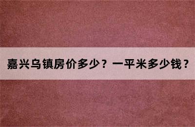 嘉兴乌镇房价多少？一平米多少钱？