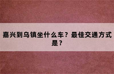 嘉兴到乌镇坐什么车？最佳交通方式是？