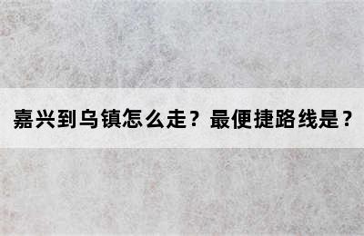 嘉兴到乌镇怎么走？最便捷路线是？