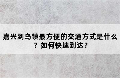 嘉兴到乌镇最方便的交通方式是什么？如何快速到达？