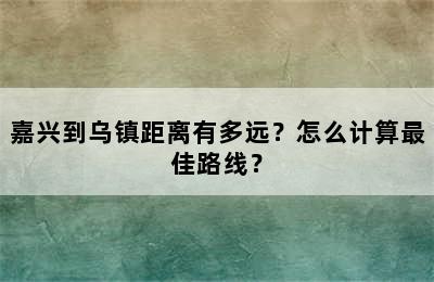 嘉兴到乌镇距离有多远？怎么计算最佳路线？