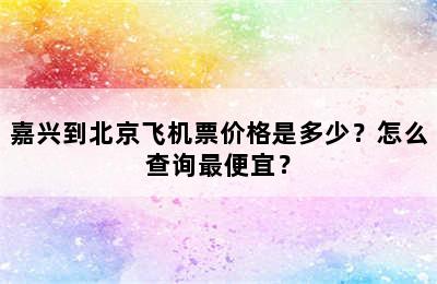 嘉兴到北京飞机票价格是多少？怎么查询最便宜？