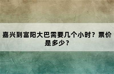 嘉兴到富阳大巴需要几个小时？票价是多少？