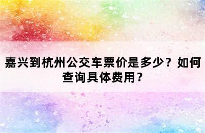 嘉兴到杭州公交车票价是多少？如何查询具体费用？