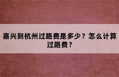 嘉兴到杭州过路费是多少？怎么计算过路费？
