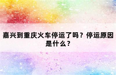 嘉兴到重庆火车停运了吗？停运原因是什么？