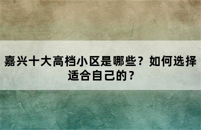 嘉兴十大高档小区是哪些？如何选择适合自己的？